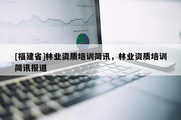 [福建省]林业资质培训简讯，林业资质培训简讯报道