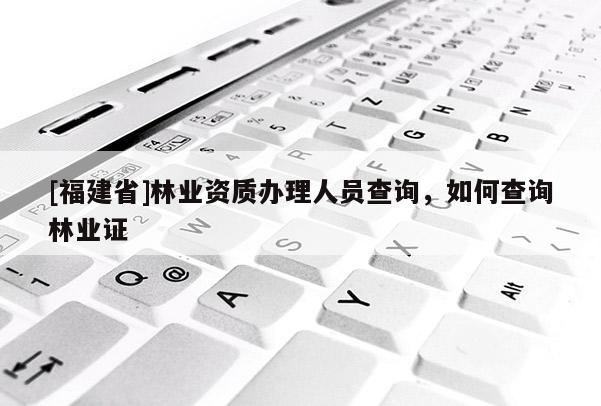 [福建省]林业资质办理人员查询，如何查询林业证