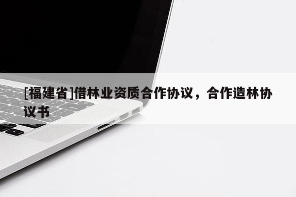 [福建省]借林业资质合作协议，合作造林协议书