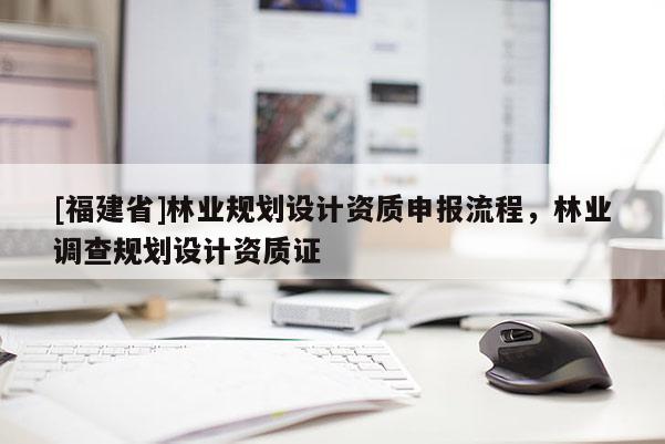 [福建省]林业规划设计资质申报流程，林业调查规划设计资质证
