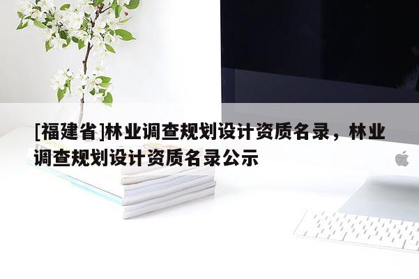 [福建省]林业调查规划设计资质名录，林业调查规划设计资质名录公示