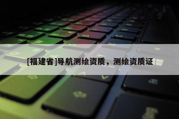 [福建省]导航测绘资质，测绘资质证