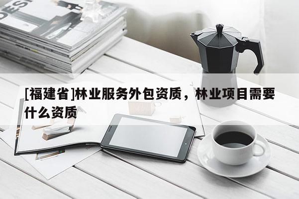 [福建省]林业服务外包资质，林业项目需要什么资质