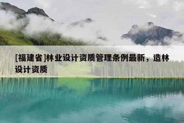[福建省]林业设计资质管理条例最新，造林设计资质