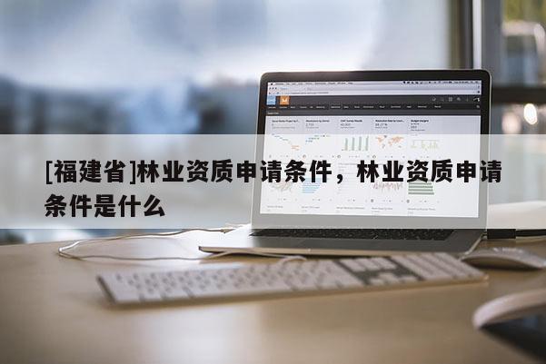 [福建省]林业资质申请条件，林业资质申请条件是什么
