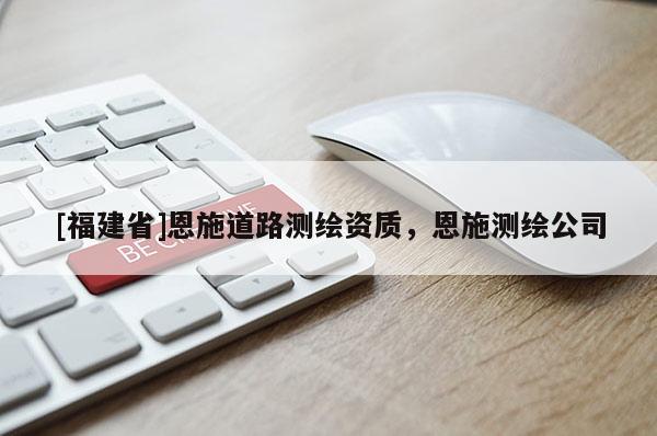 [福建省]恩施道路测绘资质，恩施测绘公司