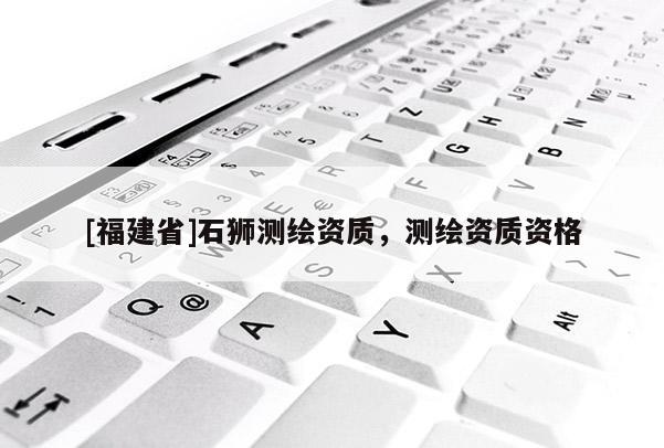 [福建省]石狮测绘资质，测绘资质资格