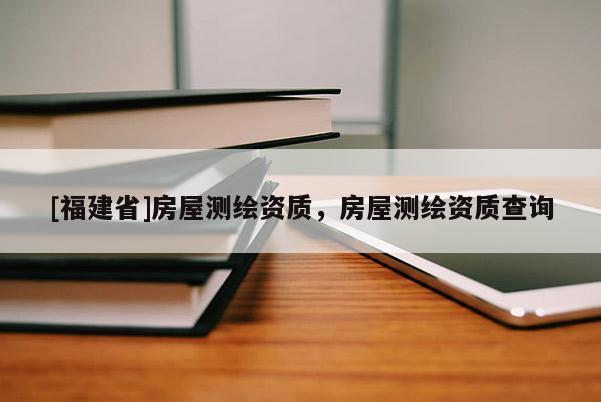 [福建省]房屋测绘资质，房屋测绘资质查询