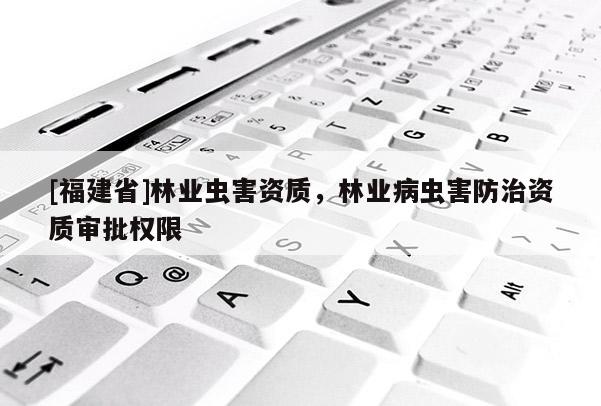 [福建省]林业虫害资质，林业病虫害防治资质审批权限