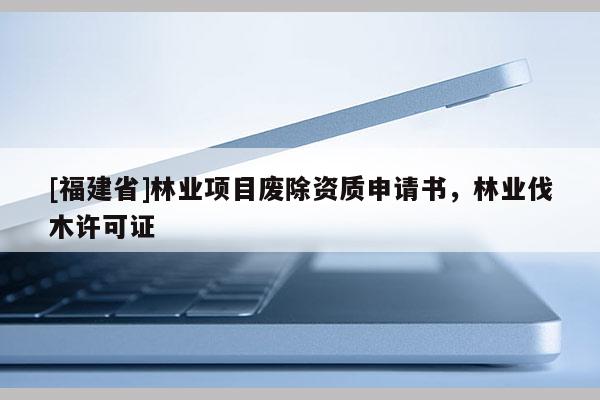 [福建省]林业项目废除资质申请书，林业伐木许可证