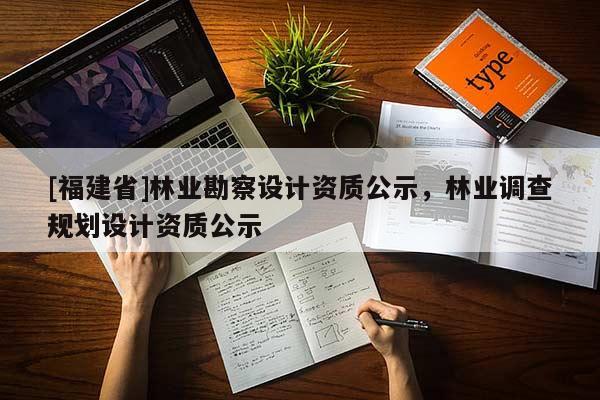 [福建省]林业勘察设计资质公示，林业调查规划设计资质公示
