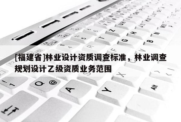 [福建省]林业设计资质调查标准，林业调查规划设计乙级资质业务范围