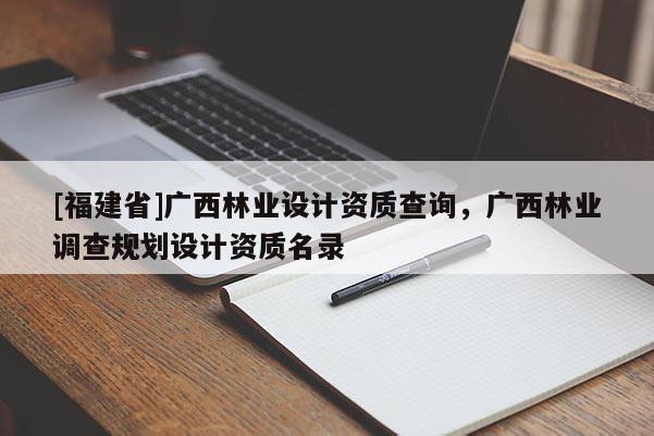 [福建省]广西林业设计资质查询，广西林业调查规划设计资质名录