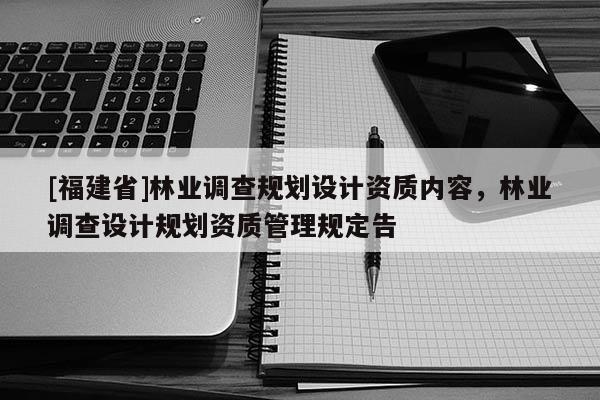 [福建省]林业调查规划设计资质内容，林业调查设计规划资质管理规定告