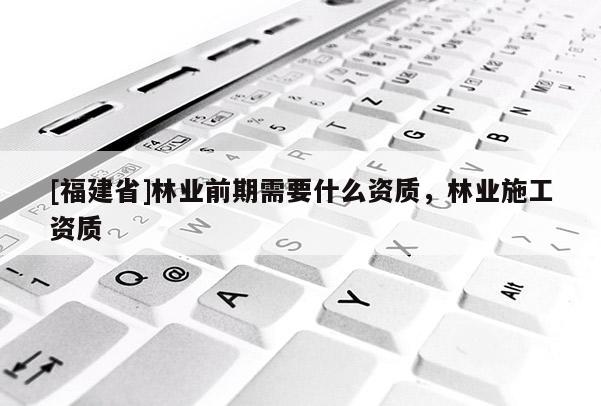 [福建省]林业前期需要什么资质，林业施工资质