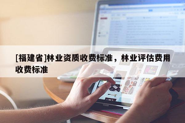 [福建省]林业资质收费标准，林业评估费用收费标准