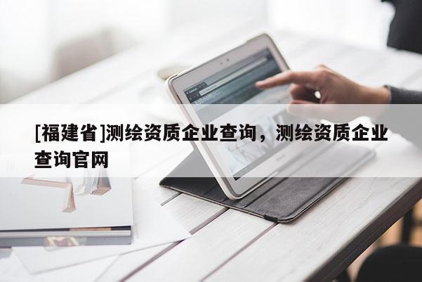 [福建省]测绘资质企业查询，测绘资质企业查询官网