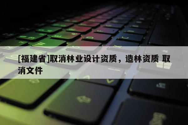 [福建省]取消林业设计资质，造林资质 取消文件