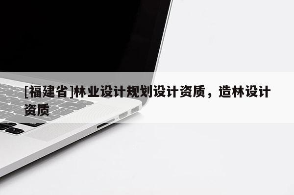 [福建省]林业设计规划设计资质，造林设计资质