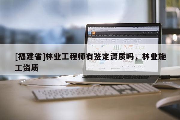 [福建省]林业工程师有鉴定资质吗，林业施工资质