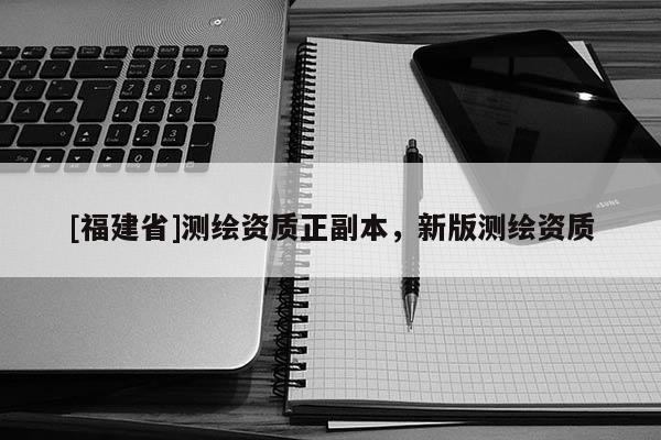 [福建省]测绘资质正副本，新版测绘资质