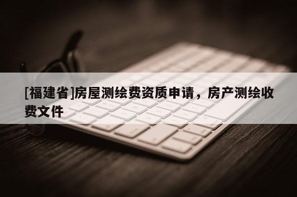 [福建省]房屋测绘费资质申请，房产测绘收费文件