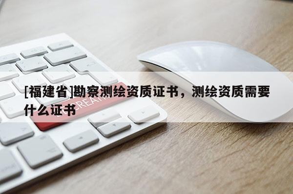 [福建省]勘察测绘资质证书，测绘资质需要什么证书