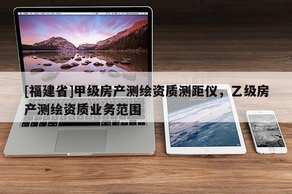 [福建省]甲级房产测绘资质测距仪，乙级房产测绘资质业务范围