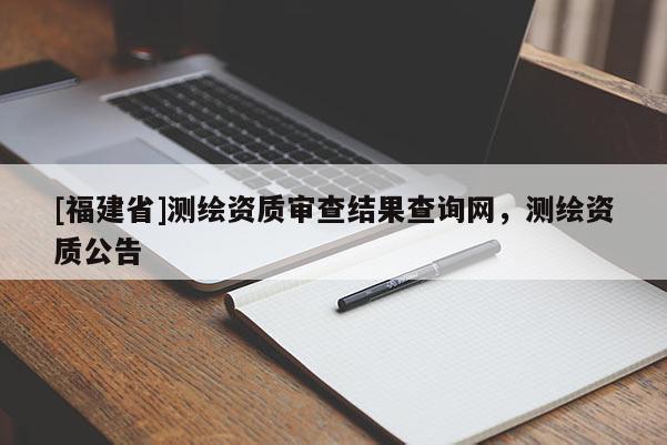 [福建省]测绘资质审查结果查询网，测绘资质公告