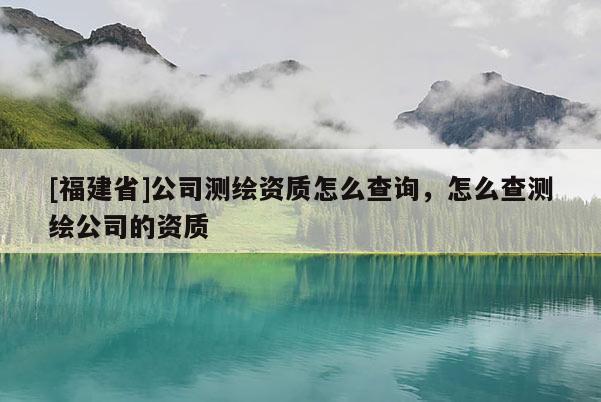 [福建省]公司测绘资质怎么查询，怎么查测绘公司的资质