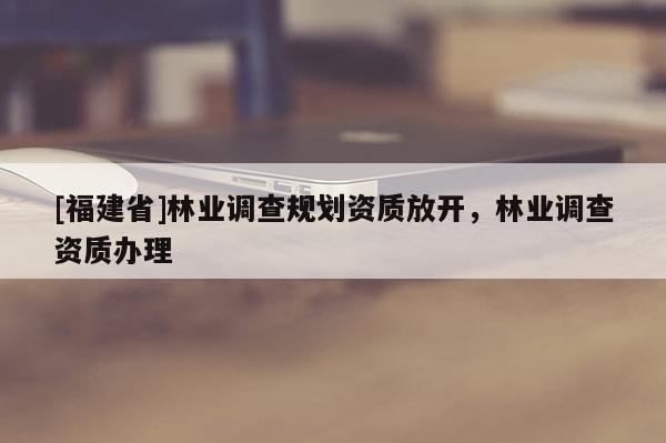 [福建省]林业调查规划资质放开，林业调查资质办理