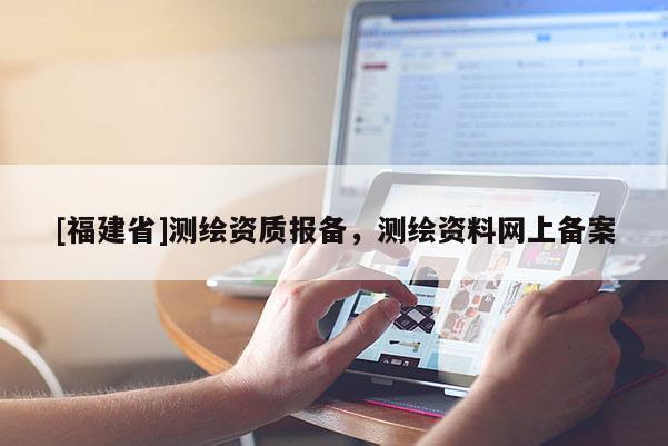 [福建省]测绘资质报备，测绘资料网上备案