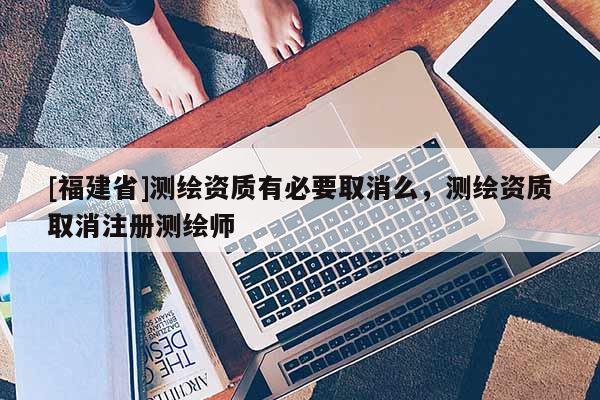 [福建省]测绘资质有必要取消么，测绘资质取消注册测绘师