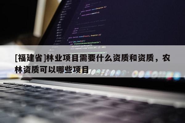 [福建省]林业项目需要什么资质和资质，农林资质可以哪些项目