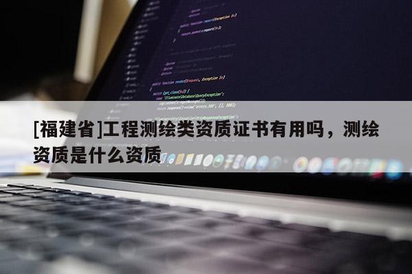 [福建省]工程测绘类资质证书有用吗，测绘资质是什么资质