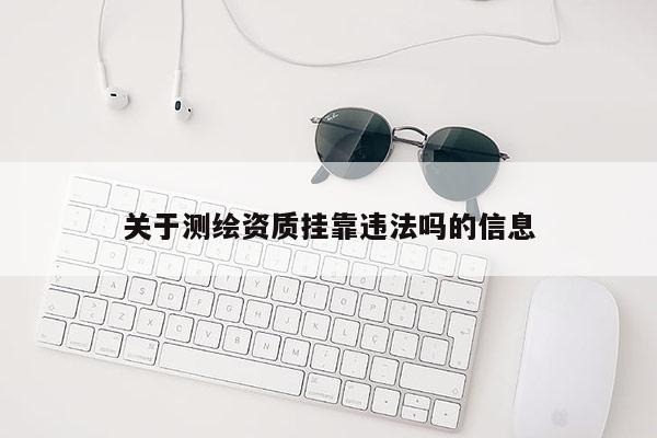 关于测绘资质挂靠违法吗的信息