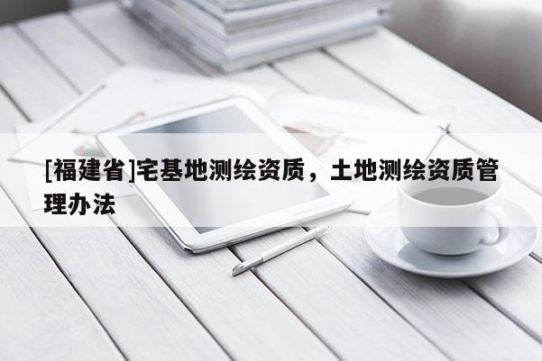 [福建省]宅基地测绘资质，土地测绘资质管理办法