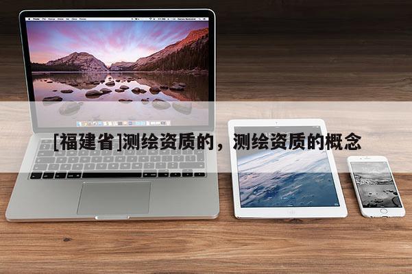 [福建省]测绘资质的，测绘资质的概念