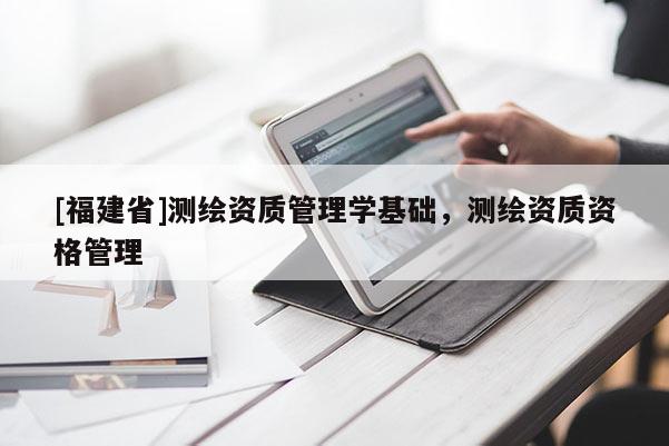 [福建省]测绘资质管理学基础，测绘资质资格管理