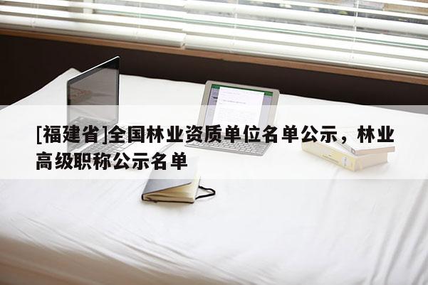 [福建省]全国林业资质单位名单公示，林业高级职称公示名单