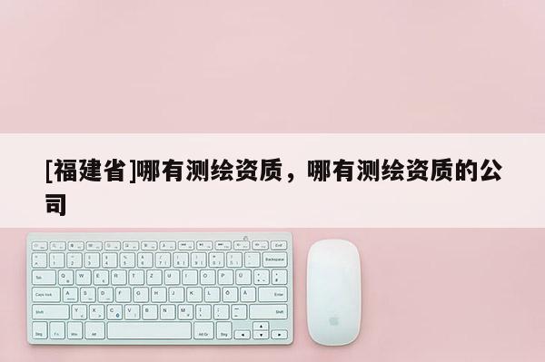 [福建省]哪有测绘资质，哪有测绘资质的公司