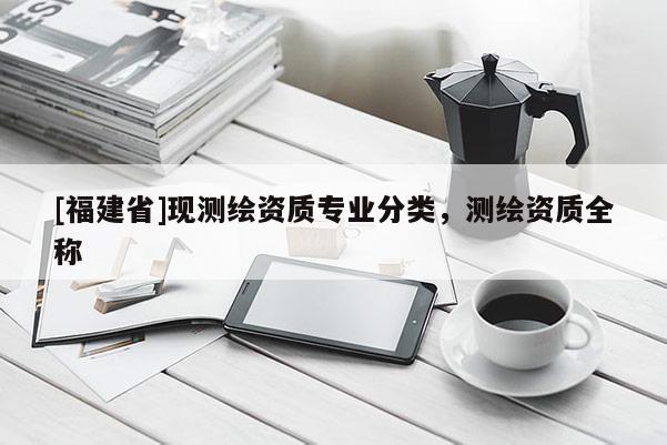 [福建省]现测绘资质专业分类，测绘资质全称