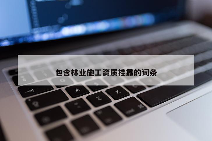 包含林业施工资质挂靠的词条