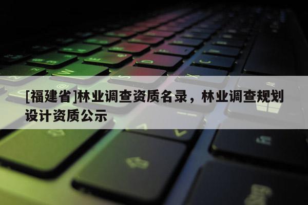 [福建省]林业调查资质名录，林业调查规划设计资质公示