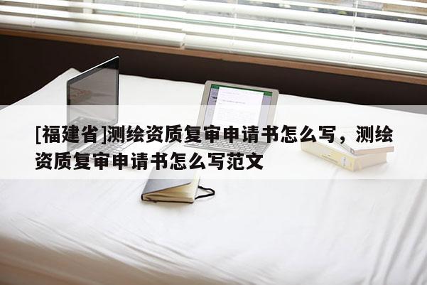 [福建省]测绘资质复审申请书怎么写，测绘资质复审申请书怎么写范文