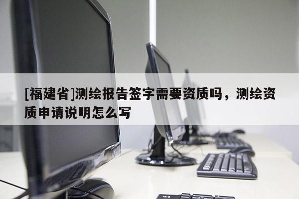[福建省]测绘报告签字需要资质吗，测绘资质申请说明怎么写