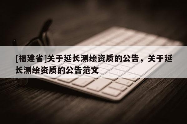 [福建省]关于延长测绘资质的公告，关于延长测绘资质的公告范文