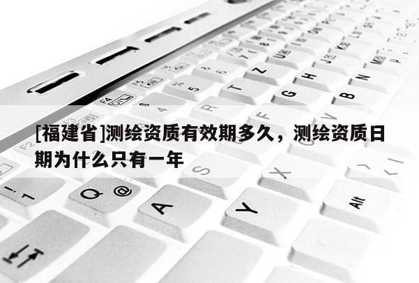 [福建省]测绘资质有效期多久，测绘资质日期为什么只有一年