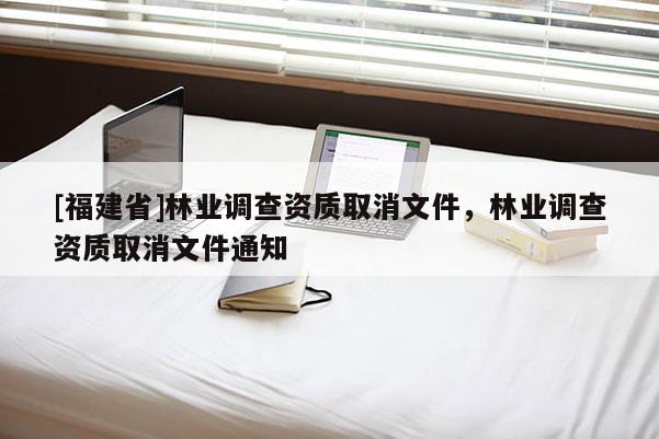 [福建省]林业调查资质取消文件，林业调查资质取消文件通知