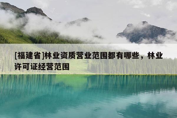 [福建省]林业资质营业范围都有哪些，林业许可证经营范围